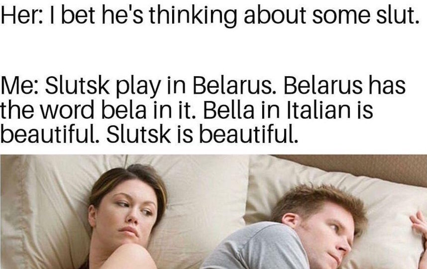 “Она: Уверена он думает о каких-то девках. Я: “Слуцк” играет в Беларуси. Внутри названия Беларусь есть слово бела. Bella на итальянском значит красивый. Слуцк – красивый”. 